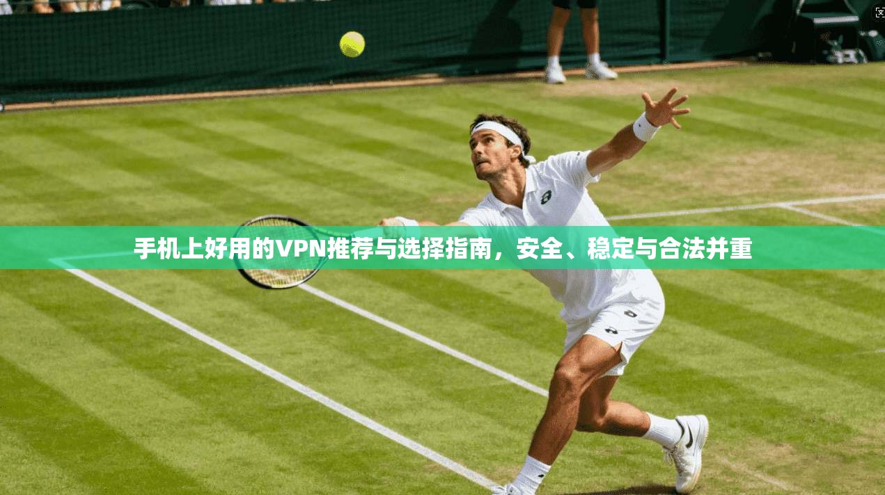 手机上好用的VPN推荐与选择指南,安全、稳定与合法并重 手机上好用的VPN推荐与选择指南,安全、稳定与合法并重