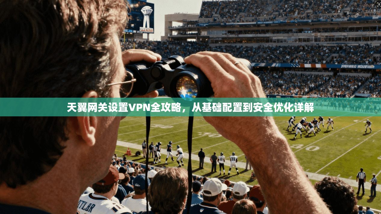 天翼网关设置VPN全攻略，从基础配置到安全优化详解
