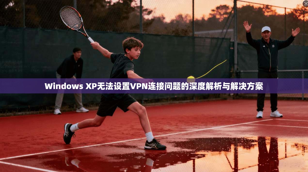 Windows XP无法设置VPN连接问题的深度解析与解决方案