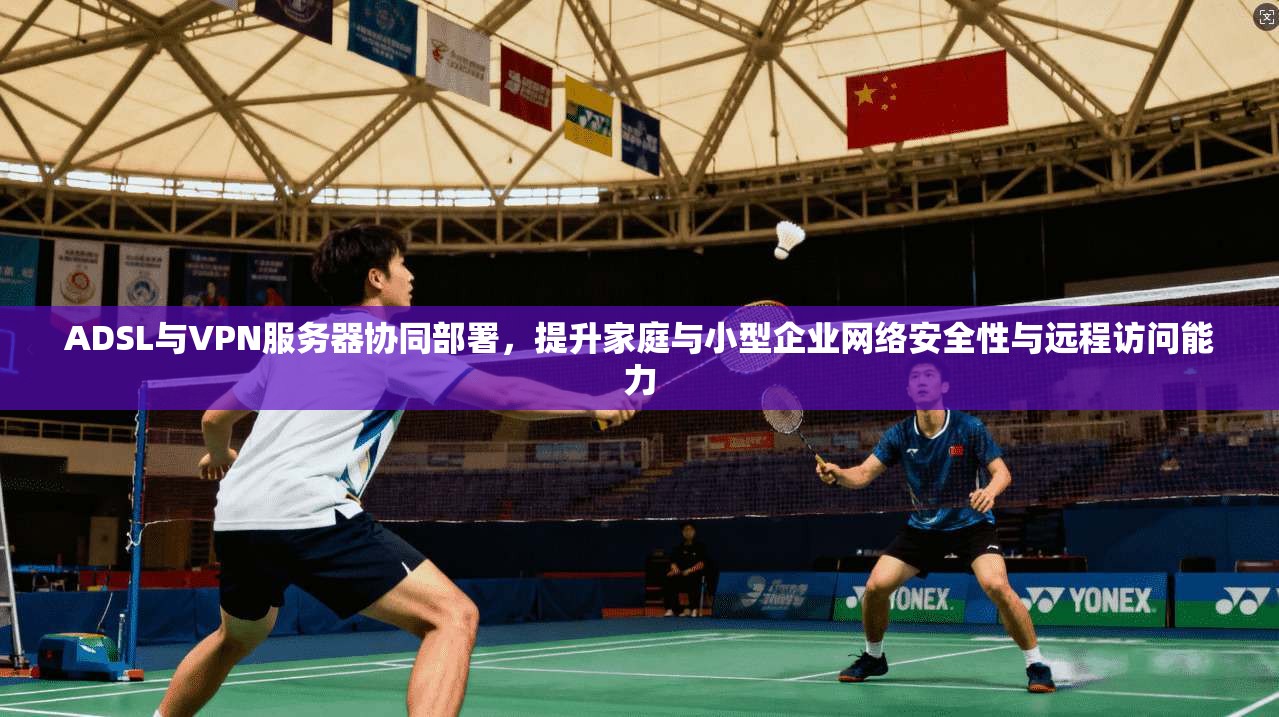 ADSL与VPN服务器协同部署，提升家庭与小型企业网络安全性与远程访问能力
