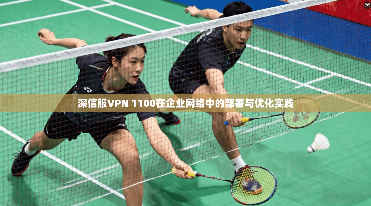 深信服VPN 1100在企业网络中的部署与优化实践