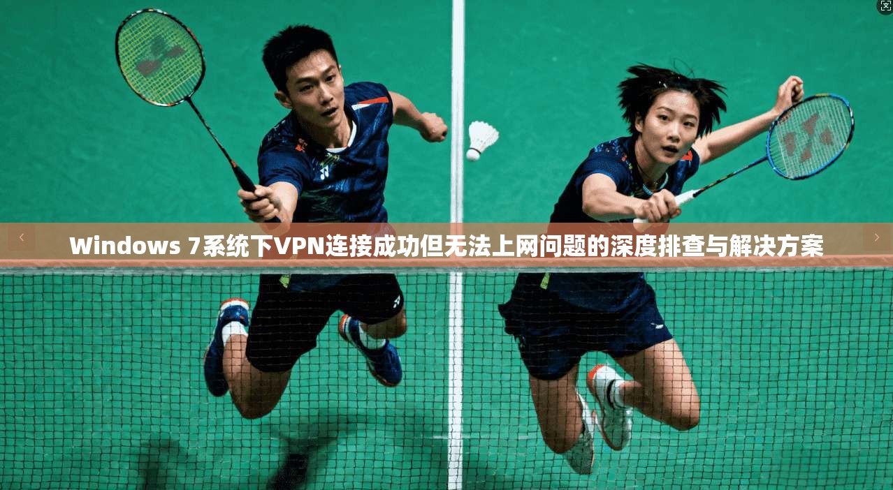 Windows 7系统下VPN连接成功但无法上网问题的深度排查与解决方案 Windows 7系统下VPN连接成功但无法上网问题的深度排查与解决方案