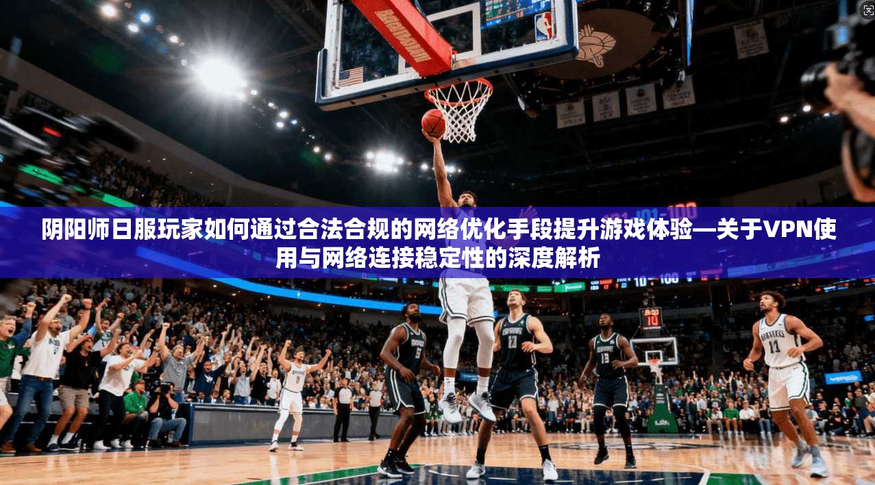 阴阳师日服玩家如何通过合法合规的网络优化手段提升游戏体验—关于VPN使用与网络连接稳定性的深度解析 阴阳师日服玩家如何通过合法合规的网络优化手段提升游戏体验—关于VPN使用与网络连接稳定性的深度解析