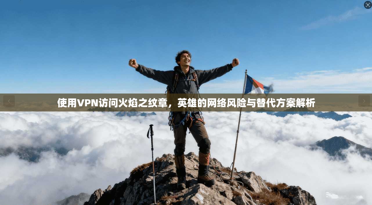 使用VPN访问火焰之纹章，英雄的网络风险与替代方案解析