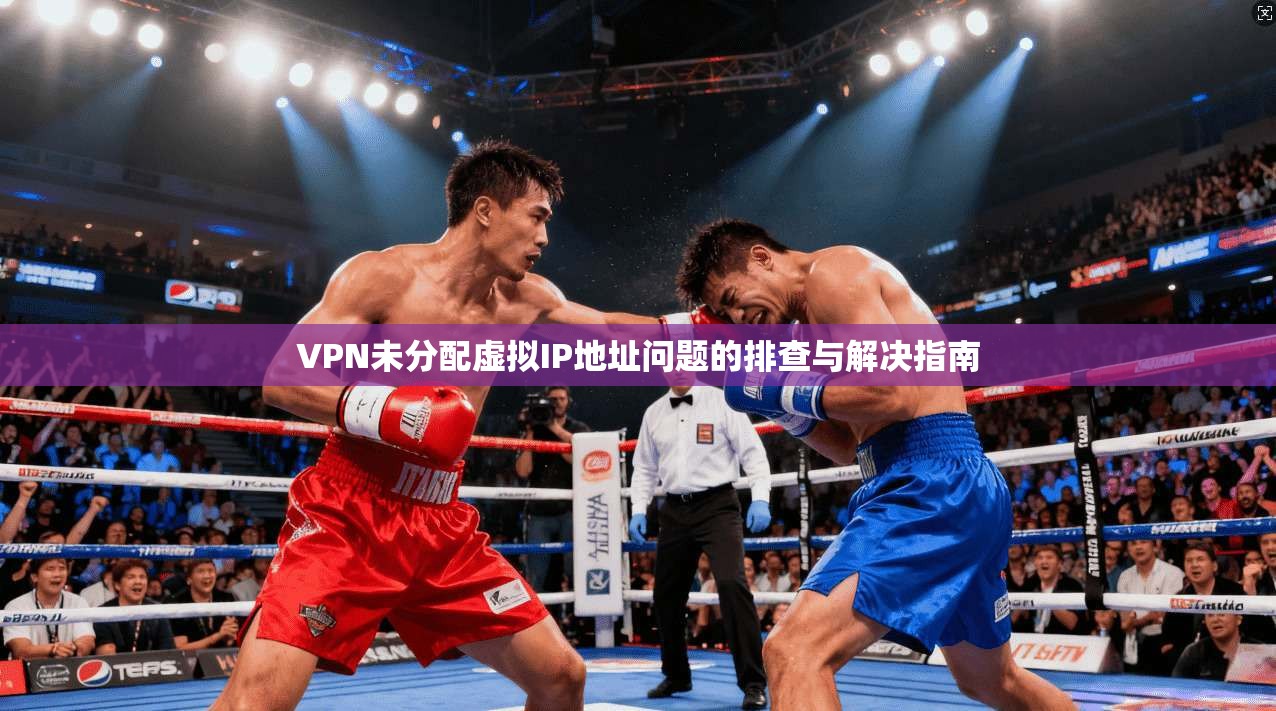 VPN未分配虚拟IP地址问题的排查与解决指南 VPN未分配虚拟IP地址问题的排查与解决指南