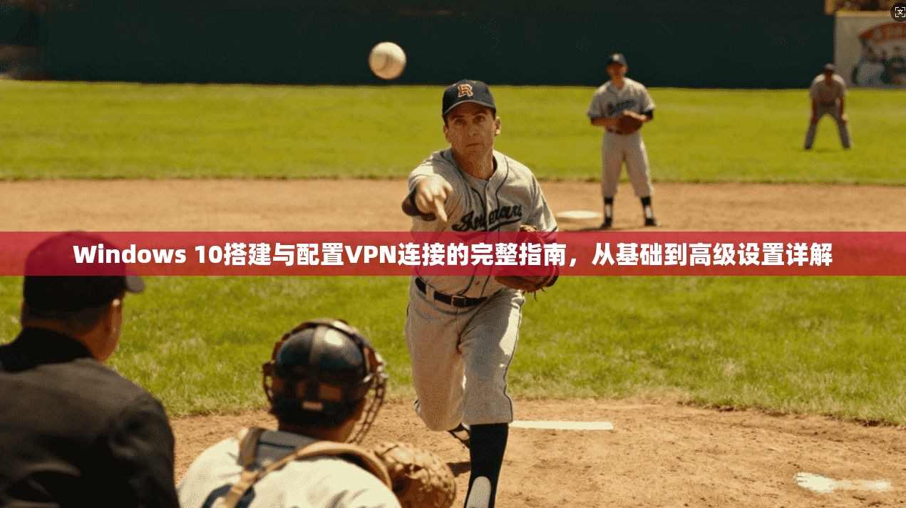 Windows 10搭建与配置VPN连接的完整指南，从基础到高级设置详解