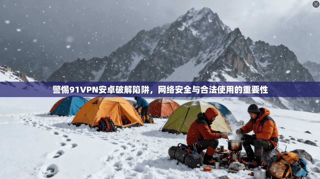 警惕91VPN安卓破解陷阱，网络安全与合法使用的重要性