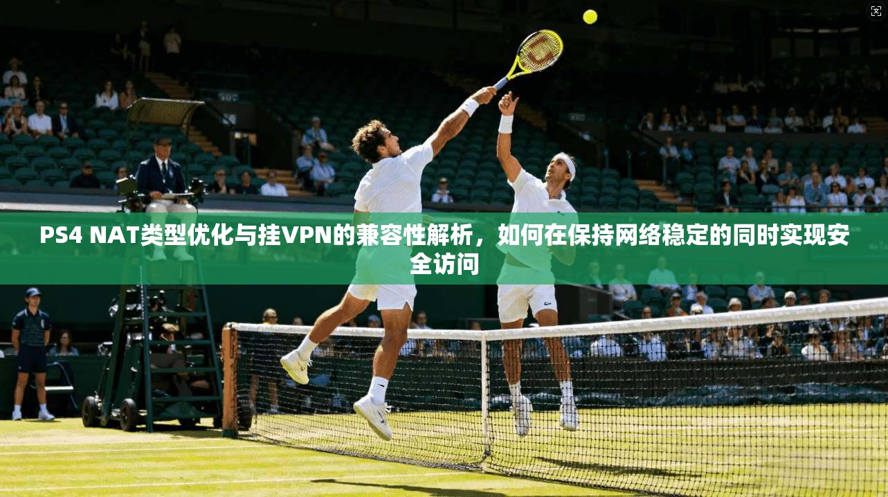 PS4 NAT类型优化与挂VPN的兼容性解析，如何在保持网络稳定的同时实现安全访问