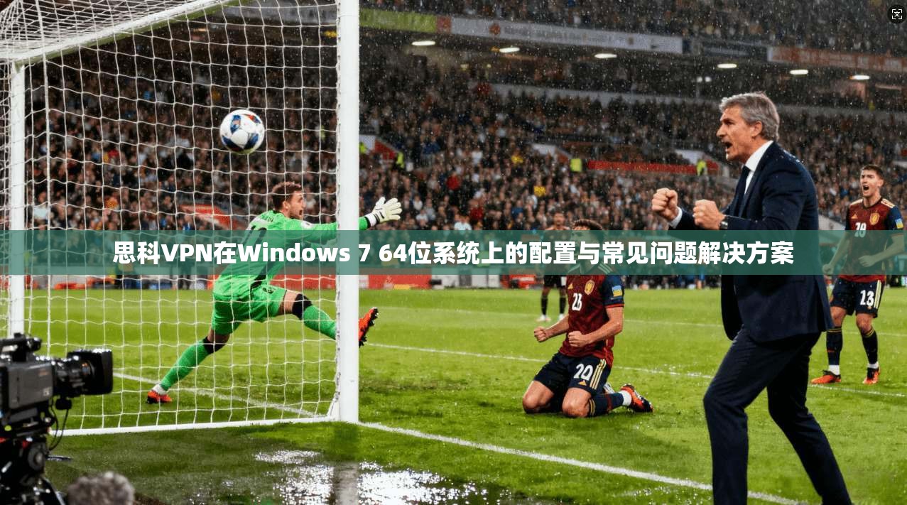 思科VPN在Windows 7 64位系统上的配置与常见问题解决方案
