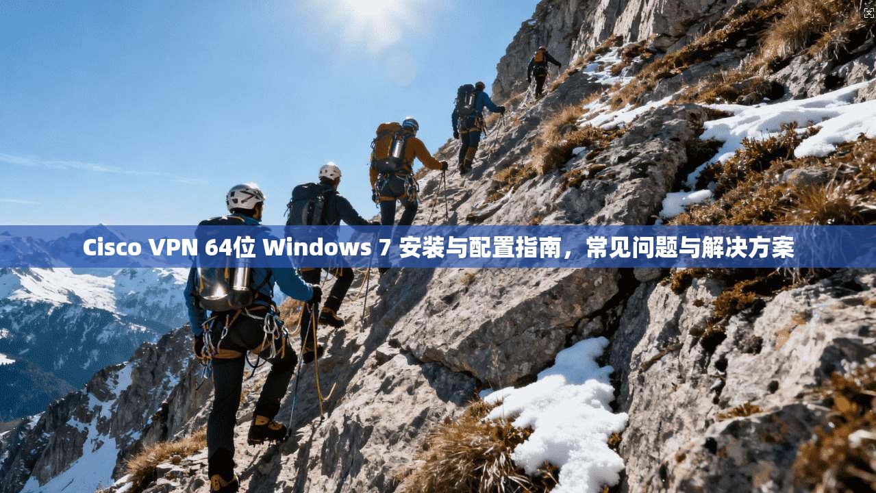 Cisco VPN 64位 Windows 7 安装与配置指南，常见问题与解决方案