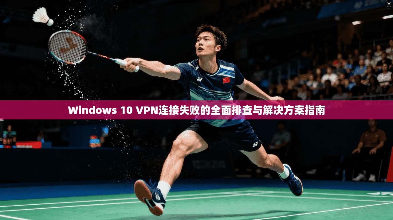 Windows 10 VPN连接失败的全面排查与解决方案指南