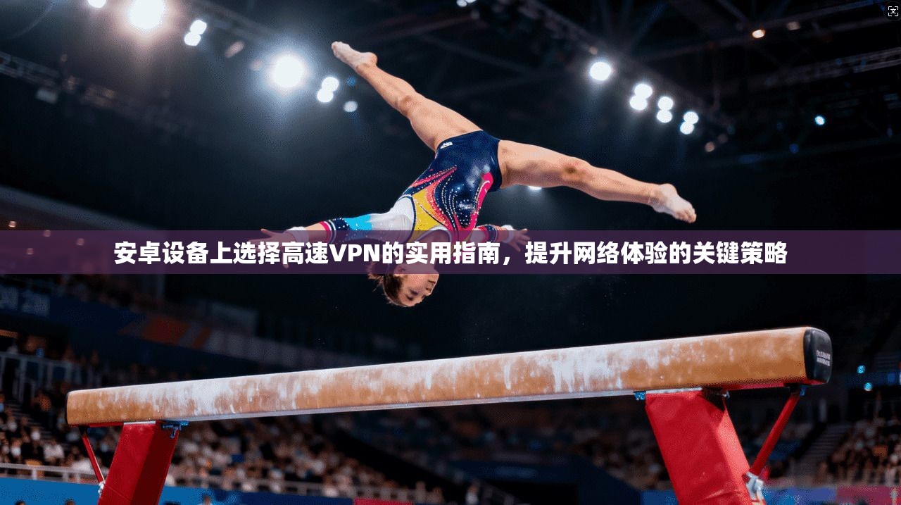 安卓设备上选择高速VPN的实用指南，提升网络体验的关键策略