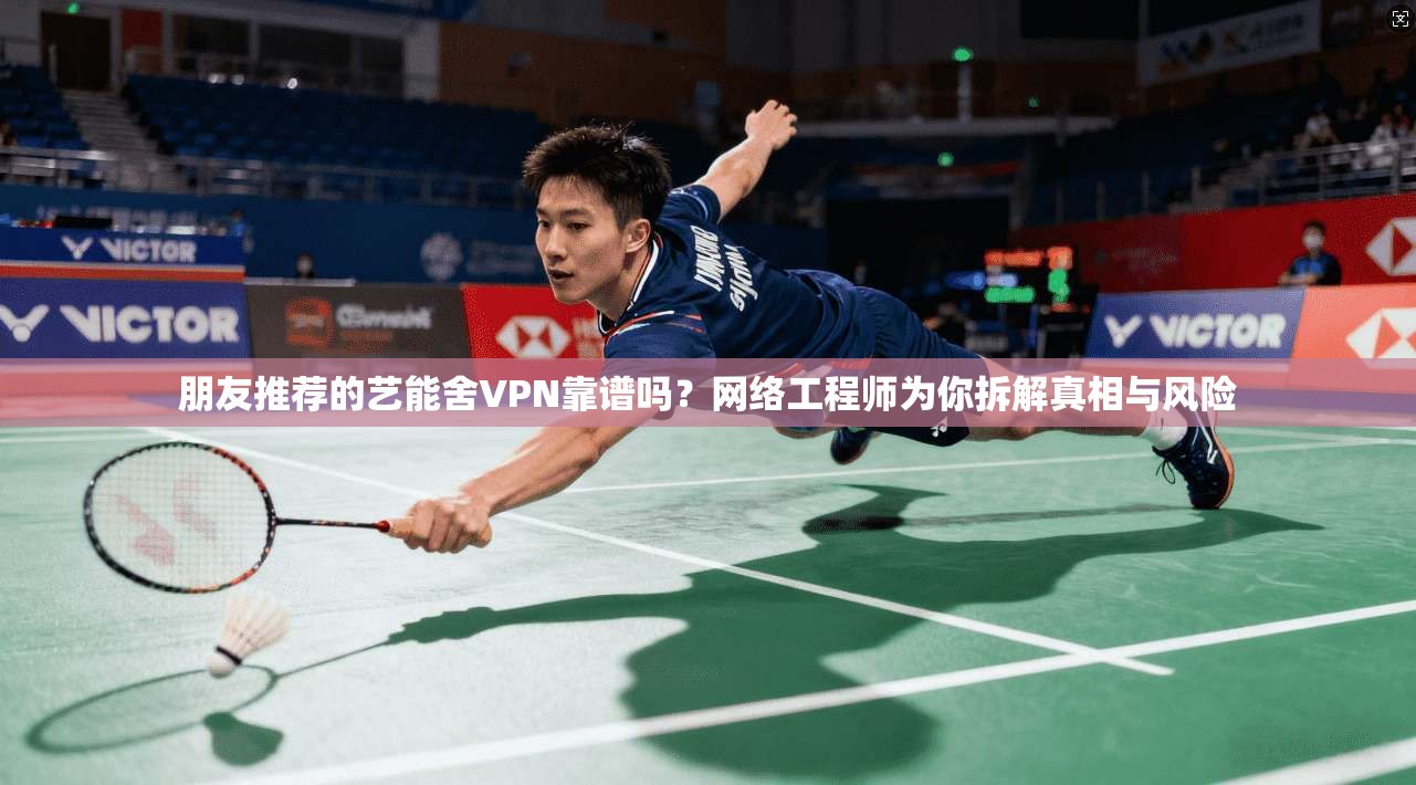 朋友推荐的艺能舍VPN靠谱吗？网络工程师为你拆解真相与风险