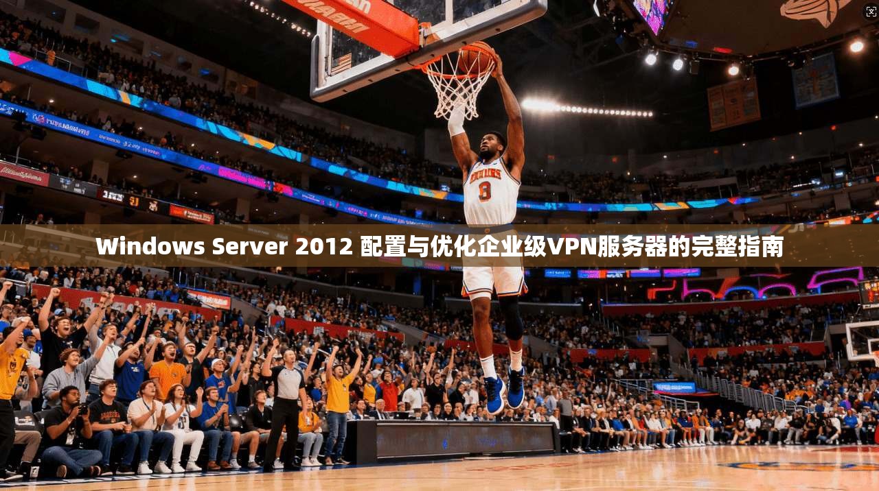 Windows Server 2012 配置与优化企业级VPN服务器的完整指南