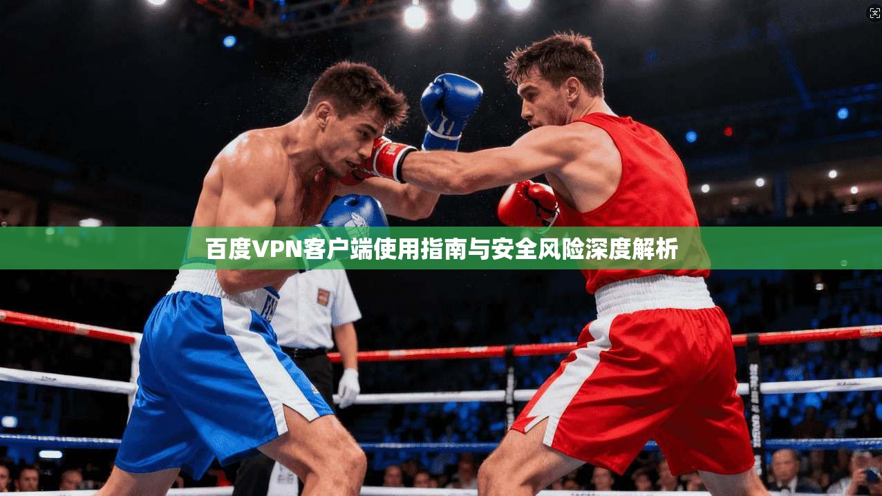 百度VPN客户端使用指南与安全风险深度解析