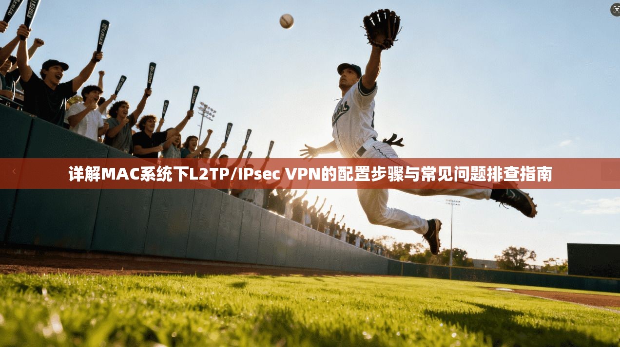 详解MAC系统下L2TP/IPsec VPN的配置步骤与常见问题排查指南