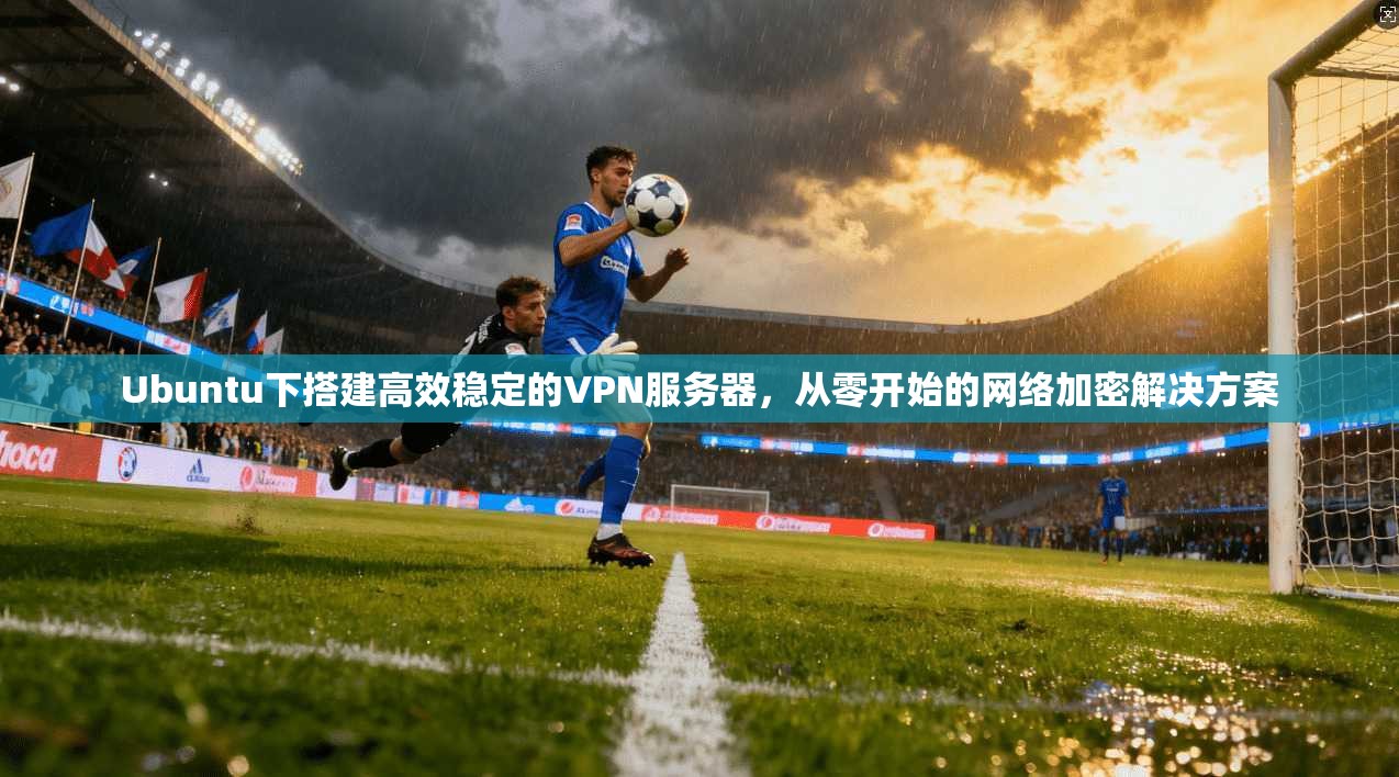 Ubuntu下搭建高效稳定的VPN服务器，从零开始的网络加密解决方案