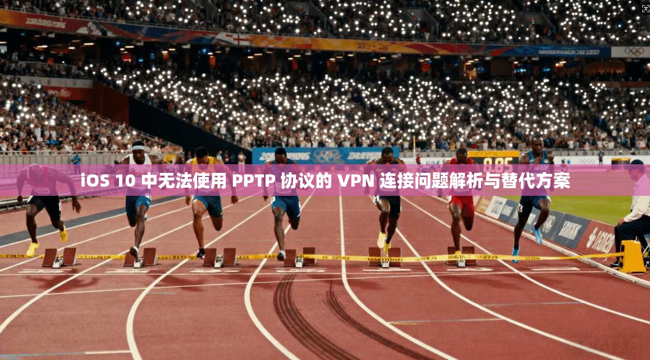 iOS 10 中无法使用 PPTP 协议的 VPN 连接问题解析与替代方案