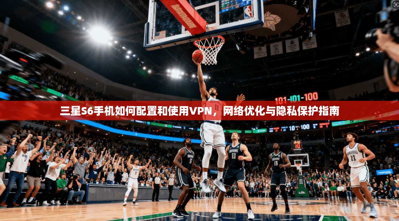 三星S6手机如何配置和使用VPN,网络优化与隐私保护指南 三星S6手机如何配置和使用VPN,网络优化与隐私保护指南