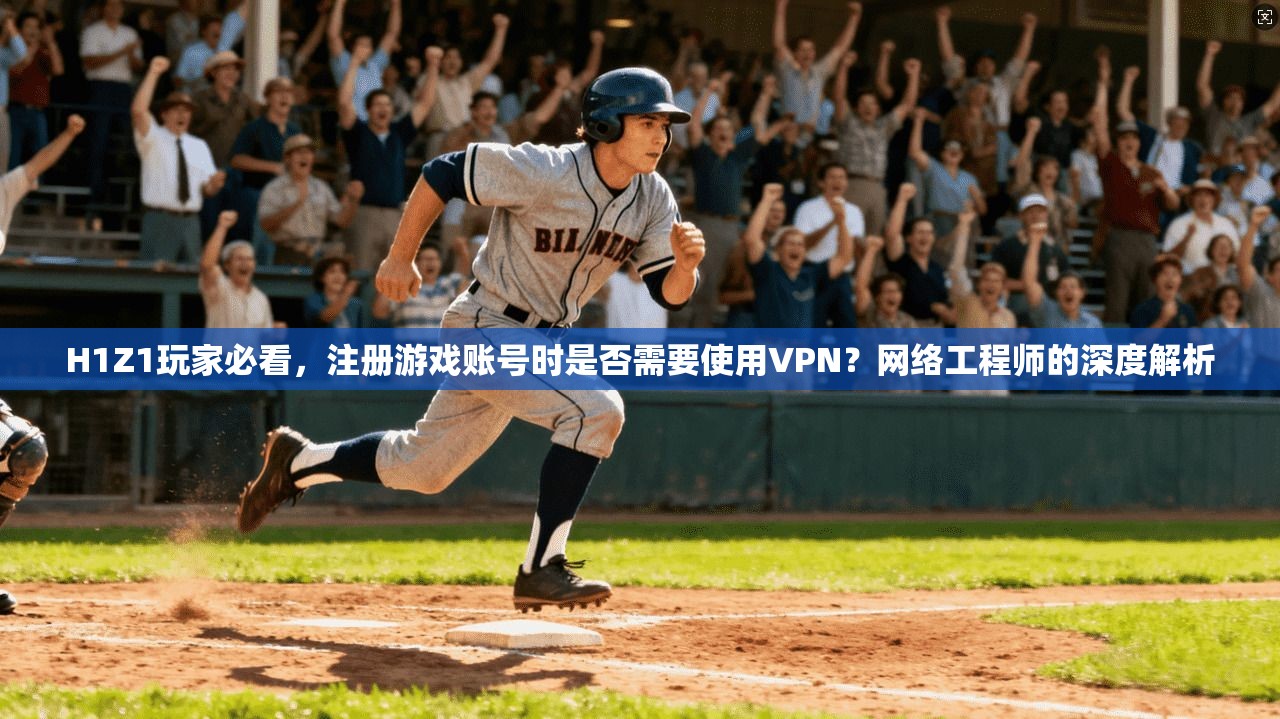 H1Z1玩家必看，注册游戏账号时是否需要使用VPN？网络工程师的深度解析