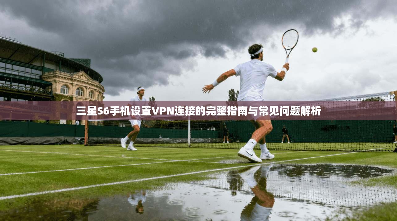 三星S6手机设置VPN连接的完整指南与常见问题解析