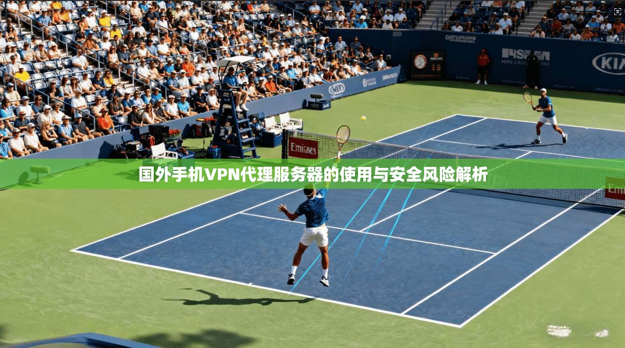 国外手机VPN代理服务器的使用与安全风险解析
