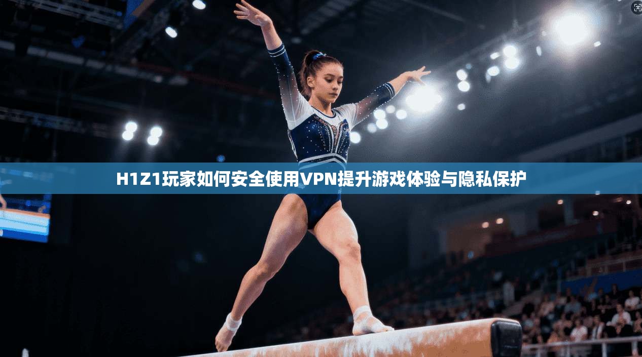 H1Z1玩家如何安全使用VPN提升游戏体验与隐私保护