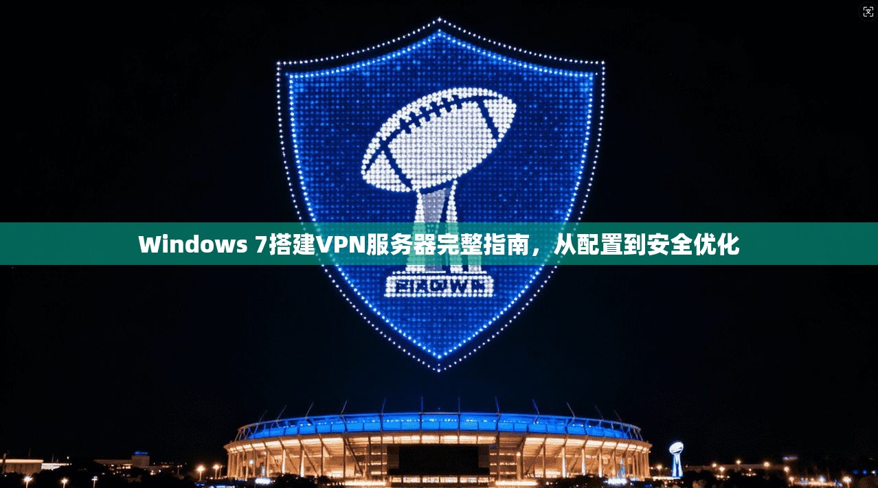 Windows 7搭建VPN服务器完整指南，从配置到安全优化
