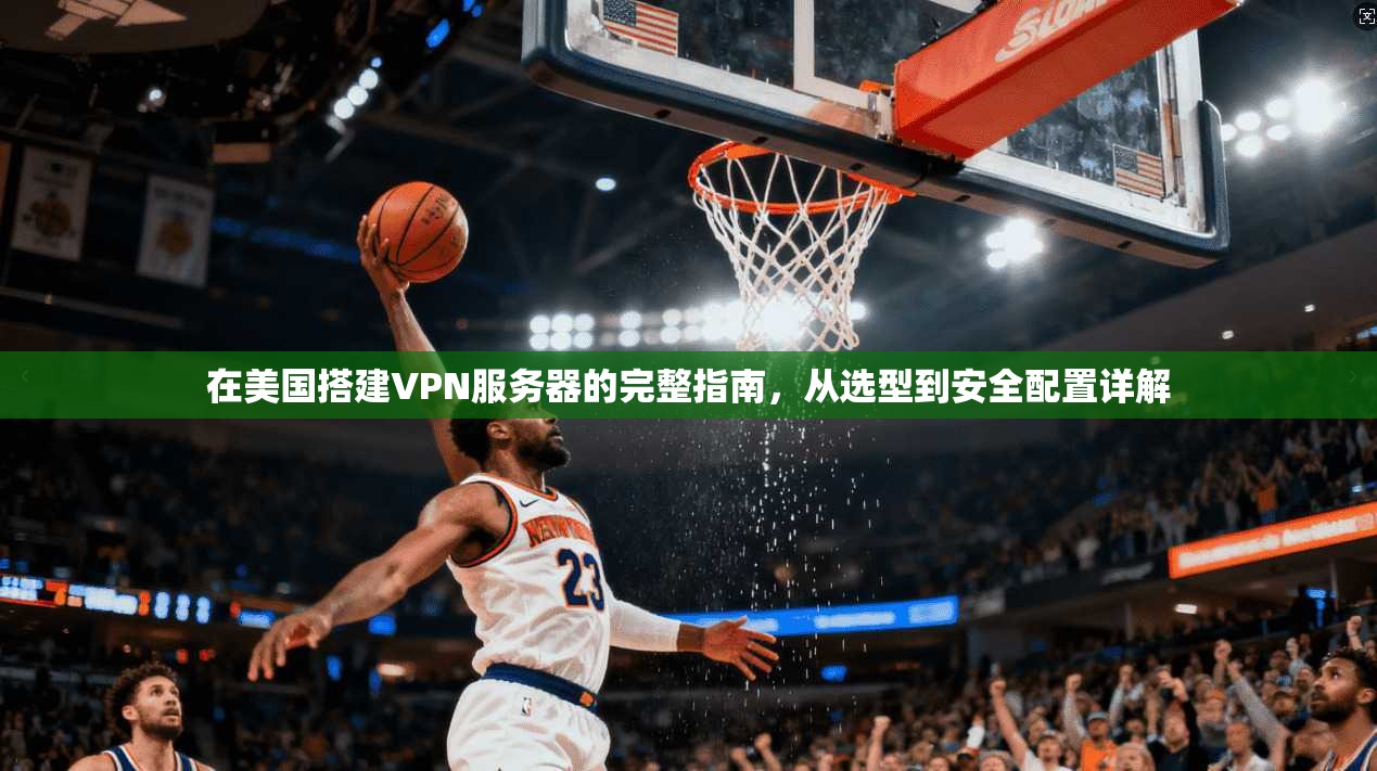 在美国搭建VPN服务器的完整指南，从选型到安全配置详解