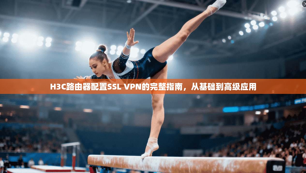 H3C路由器配置SSL VPN的完整指南，从基础到高级应用