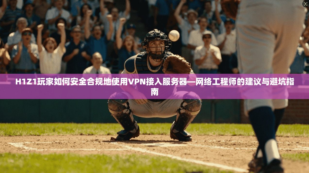 H1Z1玩家如何安全合规地使用VPN接入服务器—网络工程师的建议与避坑指南