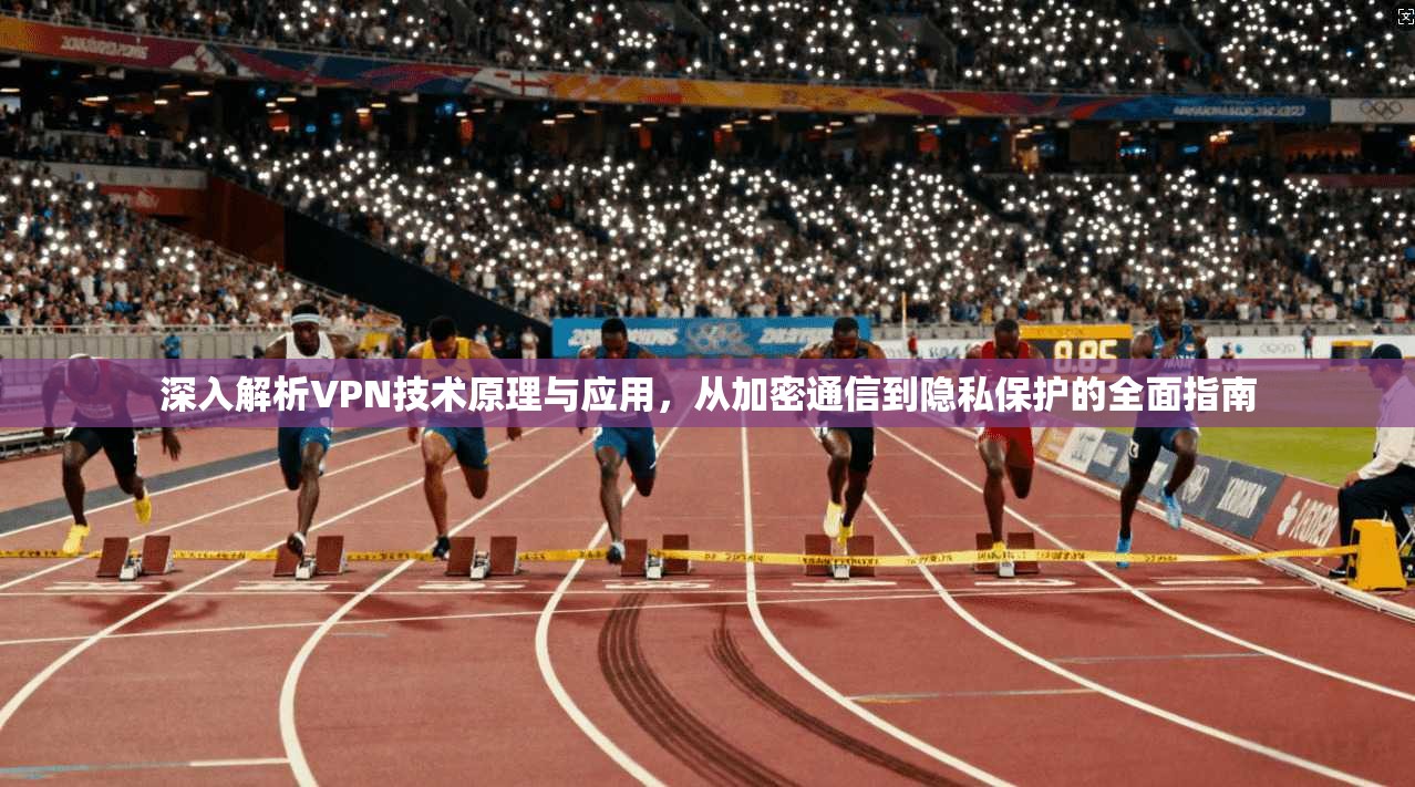 深入解析VPN技术原理与应用，从加密通信到隐私保护的全面指南