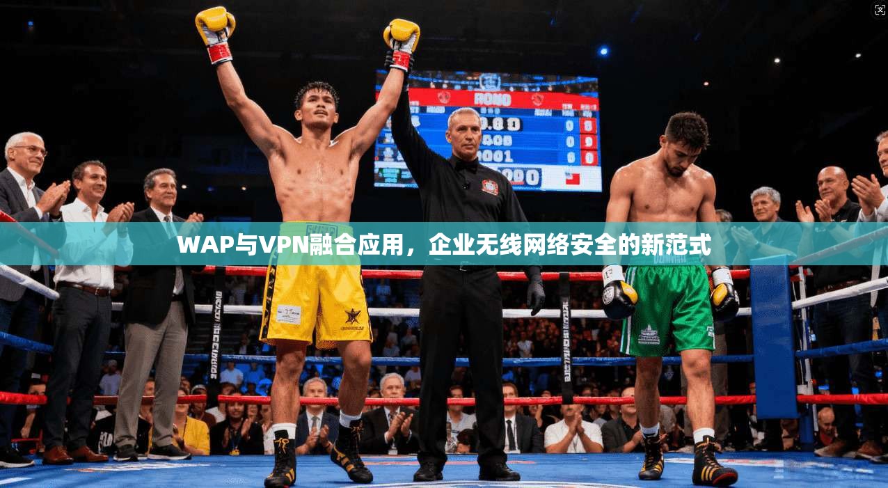 WAP与VPN融合应用，企业无线网络安全的新范式