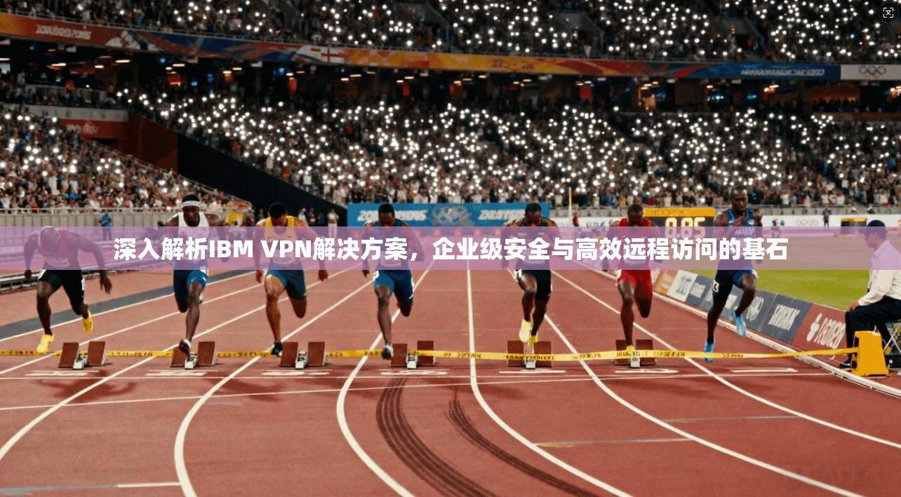 深入解析IBM VPN解决方案，企业级安全与高效远程访问的基石