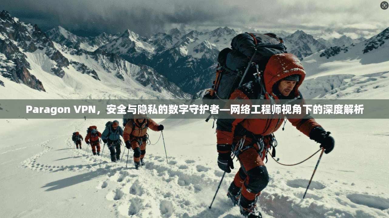 Paragon VPN，安全与隐私的数字守护者—网络工程师视角下的深度解析