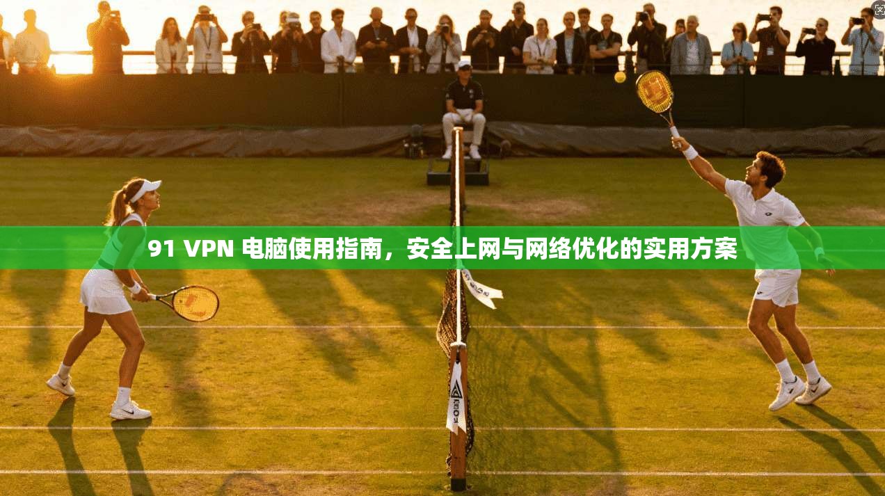 91 VPN 电脑使用指南，安全上网与网络优化的实用方案