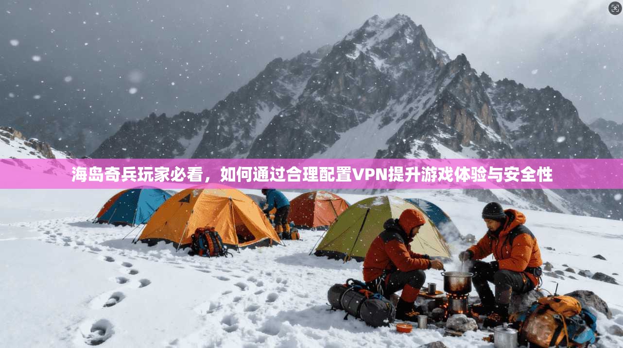 海岛奇兵玩家必看,如何通过合理配置VPN提升游戏体验与安全性 海岛奇兵玩家必看,如何通过合理配置VPN提升游戏体验与安全性