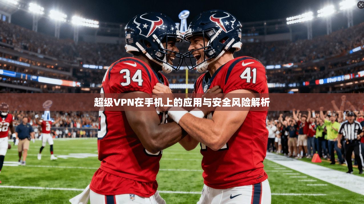 超级VPN在手机上的应用与安全风险解析