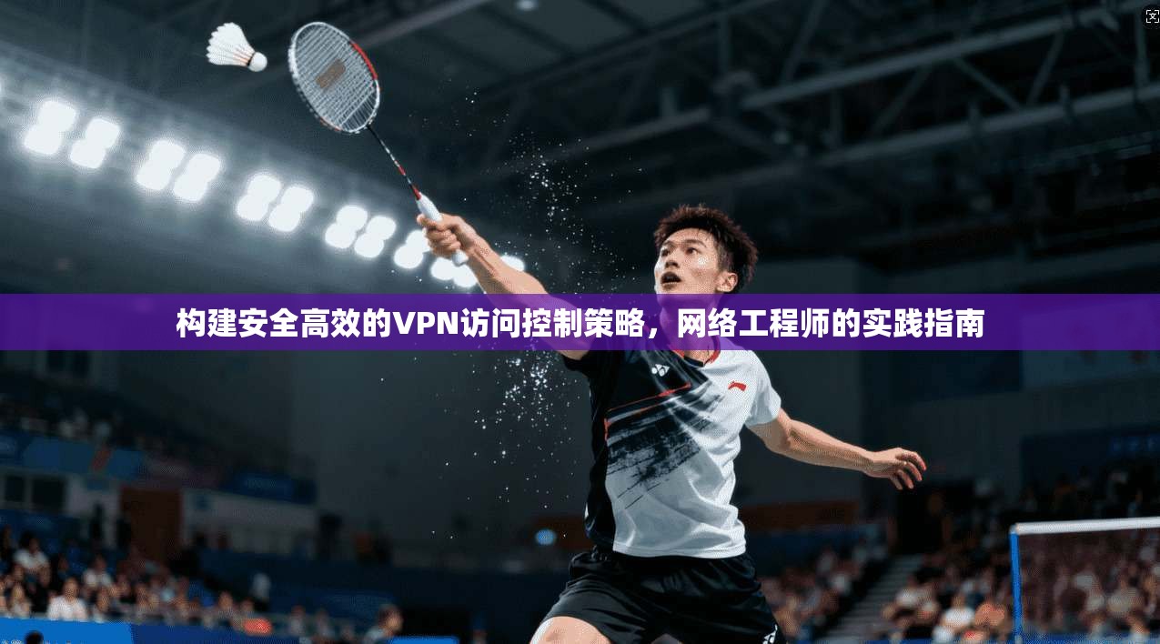 构建安全高效的VPN访问控制策略，网络工程师的实践指南