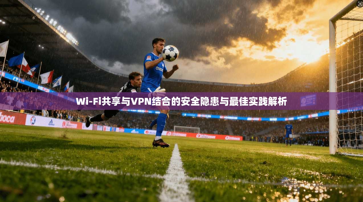 Wi-Fi共享与VPN结合的安全隐患与最佳实践解析
