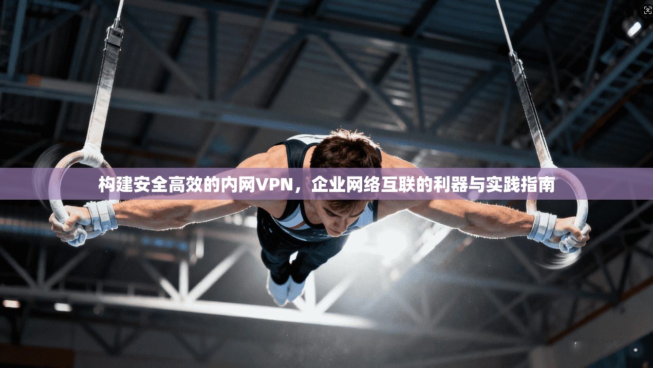 构建安全高效的内网VPN,企业网络互联的利器与实践指南 构建安全高效的内网VPN,企业网络互联的利器与实践指南