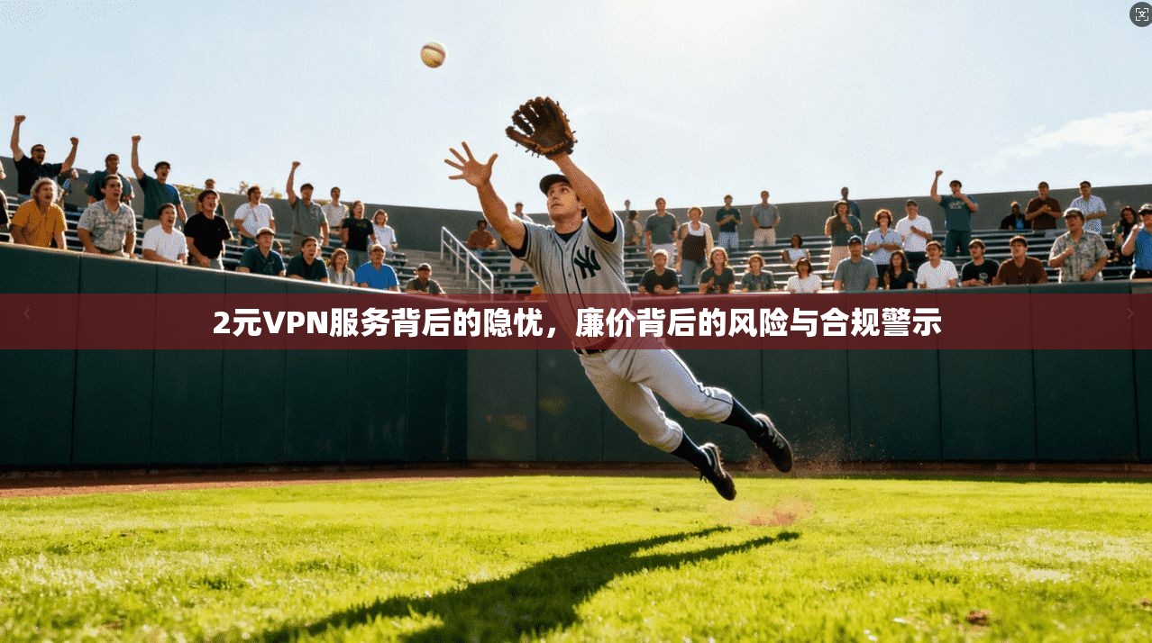 2元VPN服务背后的隐忧,廉价背后的风险与合规警示 2元VPN服务背后的隐忧,廉价背后的风险与合规警示