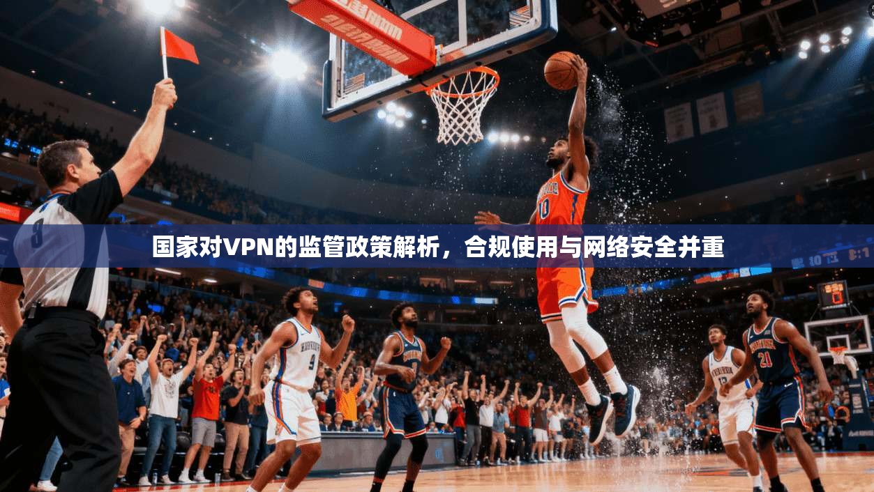 国家对VPN的监管政策解析，合规使用与网络安全并重