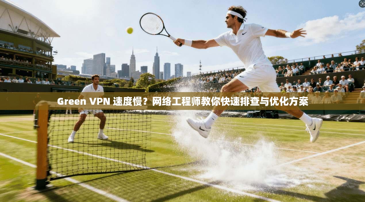 Green VPN 速度慢？网络工程师教你快速排查与优化方案