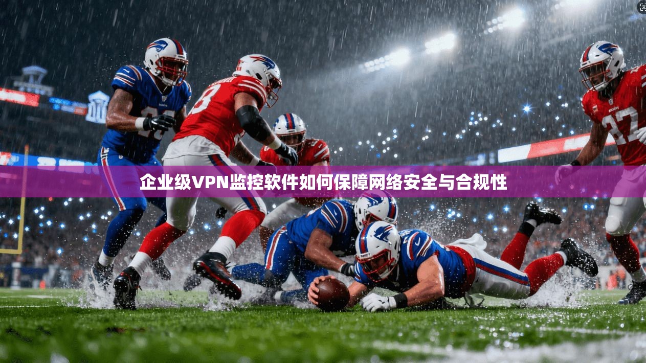 企业级VPN监控软件如何保障网络安全与合规性