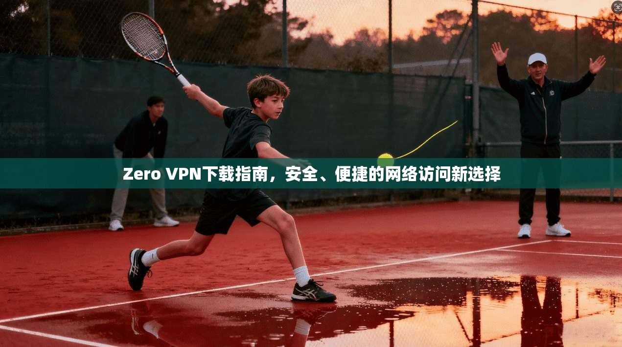 Zero VPN下载指南，安全、便捷的网络访问新选择