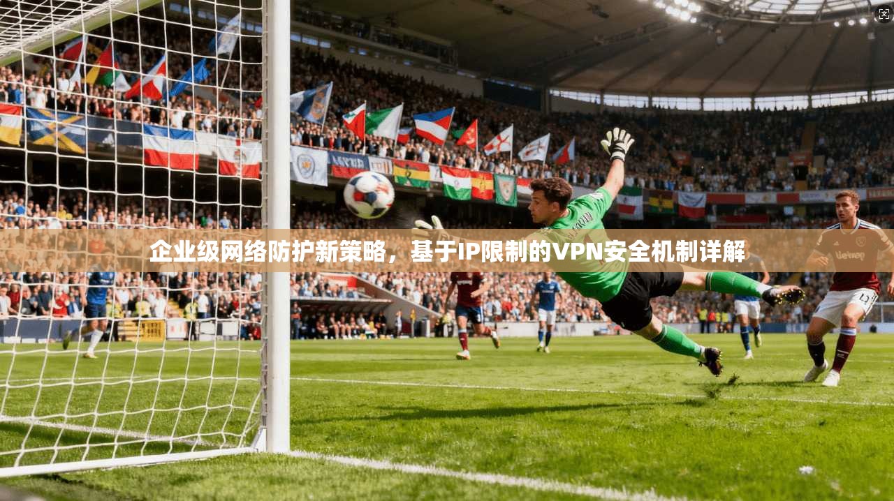 企业级网络防护新策略，基于IP限制的VPN安全机制详解