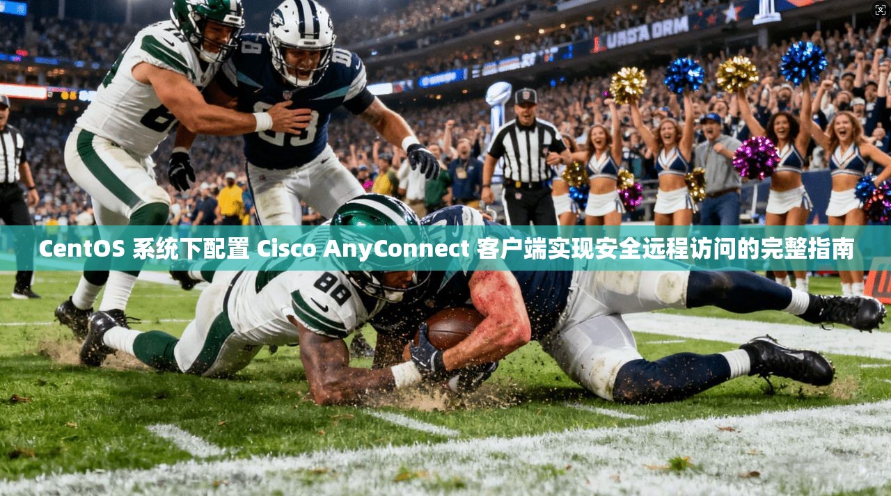CentOS 系统下配置 Cisco AnyConnect 客户端实现安全远程访问的完整指南 CentOS 系统下配置 Cisco AnyConnect 客户端实现安全远程访问的完整指南