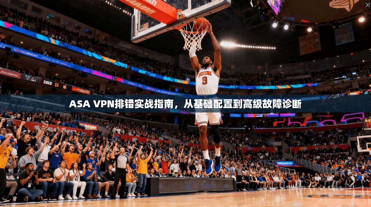 ASA VPN排错实战指南，从基础配置到高级故障诊断