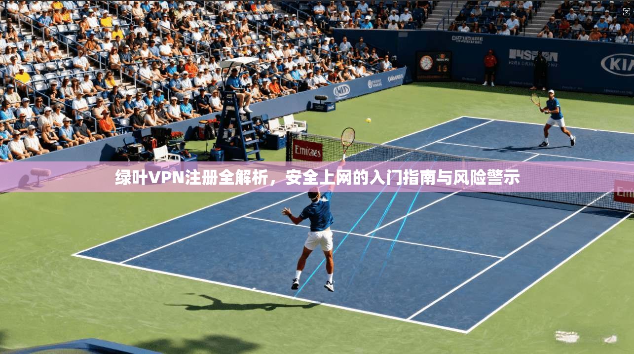 绿叶VPN注册全解析,安全上网的入门指南与风险警示 绿叶VPN注册全解析,安全上网的入门指南与风险警示